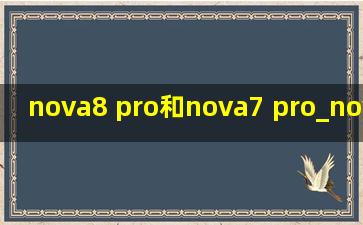 nova8 pro和nova7 pro_nova8 pro和nova7pro参数对比